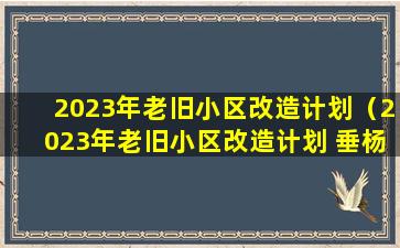 2023年老旧小区改造计划（2023年老旧小区改造计划 垂杨柳北里）